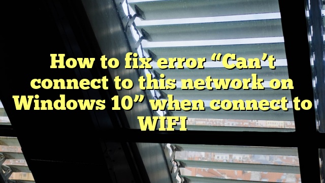How to fix error “Can’t connect to this network on Windows 10” when connect to WIFI