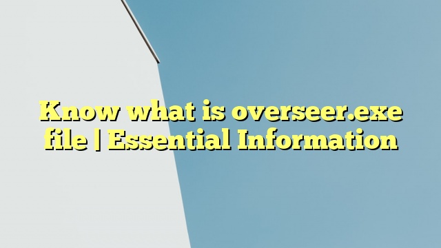 Know what is overseer.exe file | Essential Information